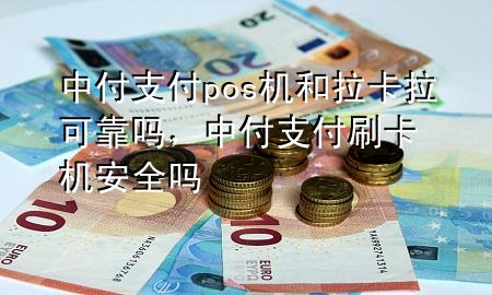 中付支付pos机和拉卡拉可靠吗，中付支付刷卡机安全吗