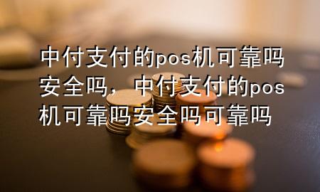 中付支付的pos机可靠吗安全吗，中付支付的pos机可靠吗安全吗可靠吗