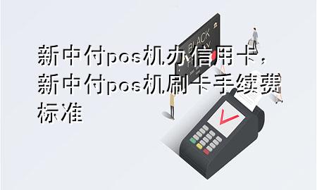 新中付pos机办信用卡，新中付pos机刷卡手续费标准