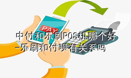 中付和乐刷POS机哪个好-乐刷和付呗有关系吗