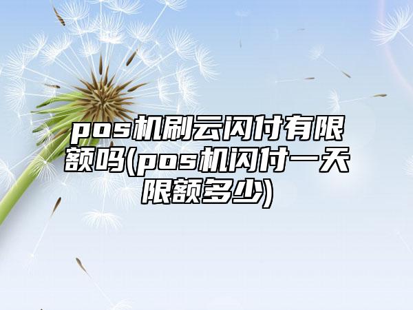 pos机刷云闪付有限额吗(pos机闪付一天限额多少)