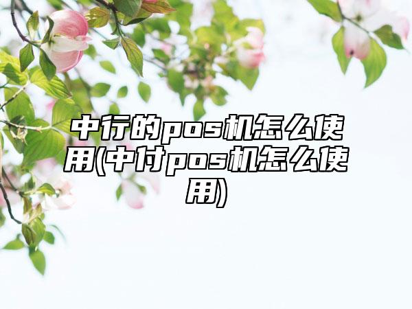 中行的pos机怎么使用(中付pos机怎么使用)