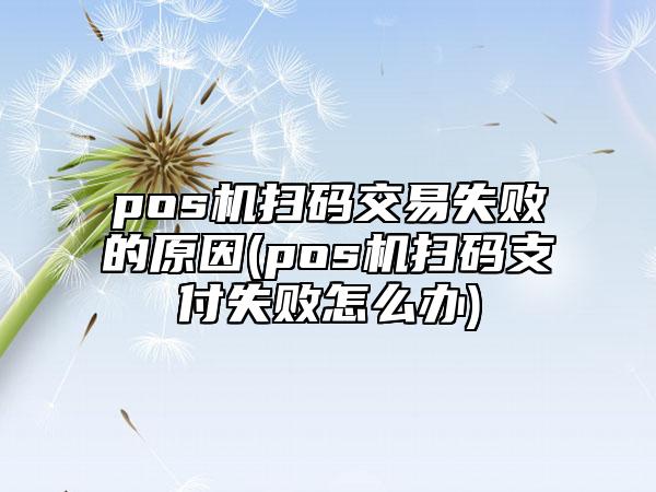 pos机扫码交易失败的原因(pos机扫码支付失败怎么办)